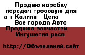 Продаю коробку передач тросовую для а/т Калина › Цена ­ 20 000 - Все города Авто » Продажа запчастей   . Ингушетия респ.